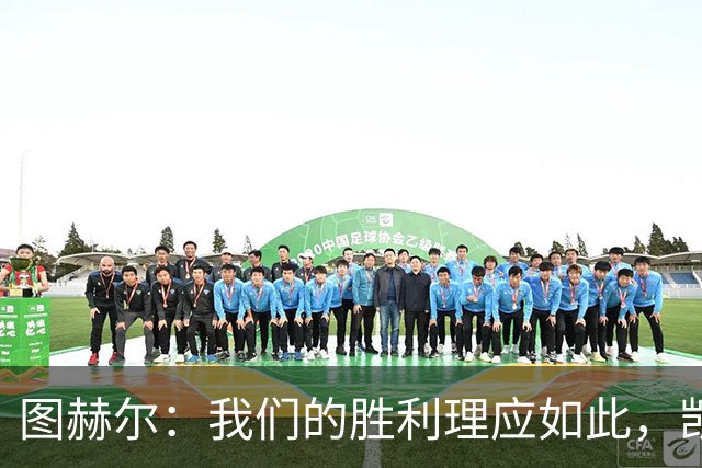 图赫尔：我们的胜利理应如此，凯恩在场上总是耀眼