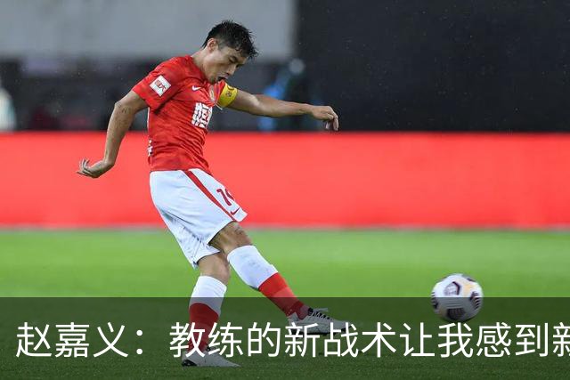 赵嘉义：教练的新战术让我感到新鲜，我需要迅速适应